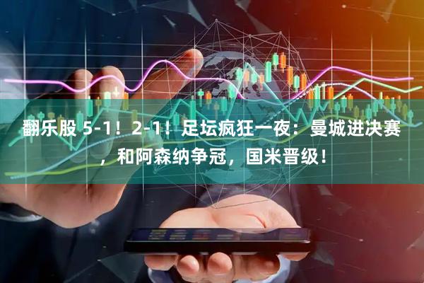 翻乐股 5-1!2-1!足坛疯狂一夜:曼城进决赛,和阿森纳争冠,国米晋级!