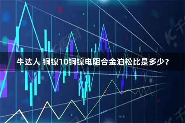 牛达人 铜镍10铜镍电阻合金泊松比是多少？