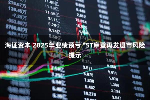 海证资本 2025年业绩预亏 *ST摩登再发退市风险提示