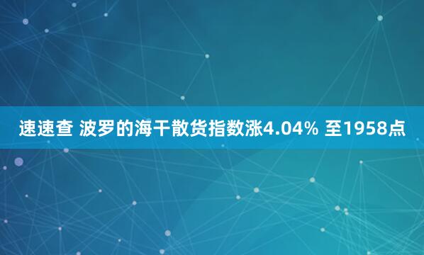 速速查 波罗的海干散货指数涨4.04% 至1958点
