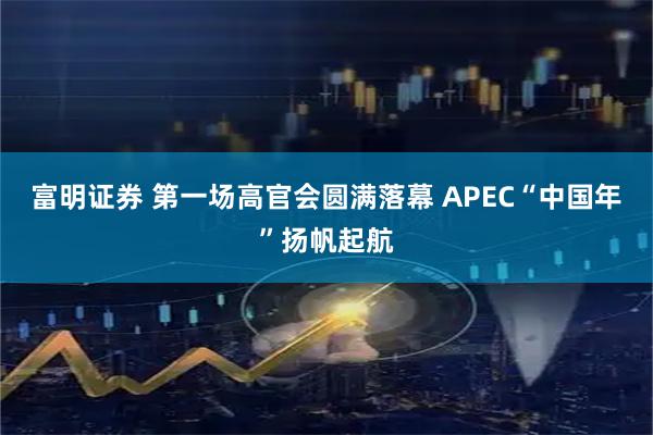 富明证券 第一场高官会圆满落幕 APEC“中国年”扬帆起航