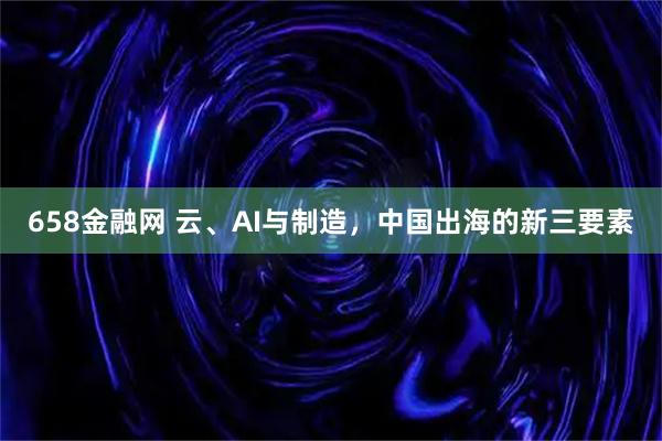 658金融网 云、AI与制造，中国出海的新三要素