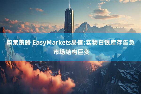 蔚莱策略 EasyMarkets易信:实物白银库存告急 市场结构巨变