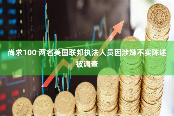 尚求100 两名美国联邦执法人员因涉嫌不实陈述被调查