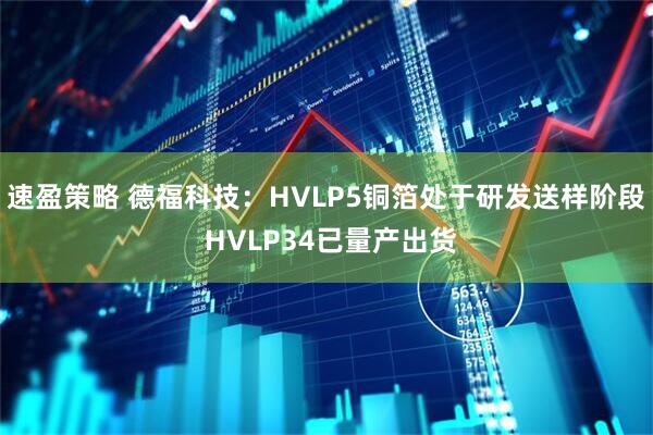 速盈策略 德福科技:HVLP5铜箔处于研发送样阶段 HVLP34已量产出货