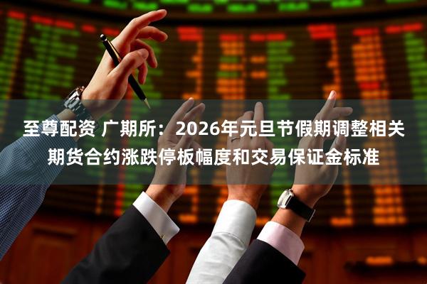 至尊配资 广期所：2026年元旦节假期调整相关期货合约涨跌停板幅度和交易保证金标准