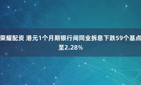 荣耀配资 港元1个月期银行间同业拆息下跌59个基点至2.28%
