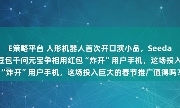 E策略平台 人形机器人首次开口演小品，Seedance2.0惊艳亮相春晚，豆包千问元宝争相用红包“炸开”用户手机，这场投入巨大的春节推广值得吗？
