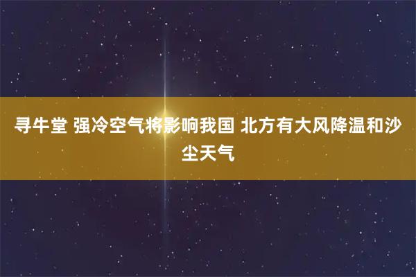 寻牛堂 强冷空气将影响我国 北方有大风降温和沙尘天气