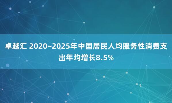 卓越汇 2020~2025年中国居民人均服务性消费支出年均增长8.5%