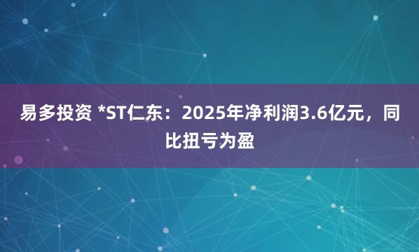 易多投资 *ST仁东：2025年净利润3.6亿元，同比扭亏为盈