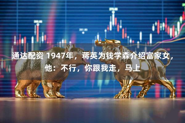 通达配资 1947年,蒋英为钱学森介绍富家女,他:不行,你跟我走,马上