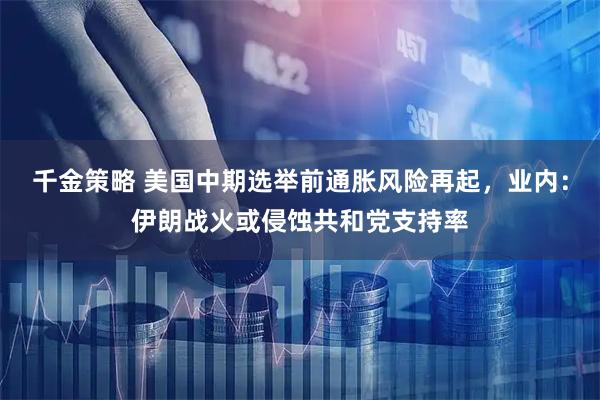 千金策略 美国中期选举前通胀风险再起,业内:伊朗战火或侵蚀共和党支持率