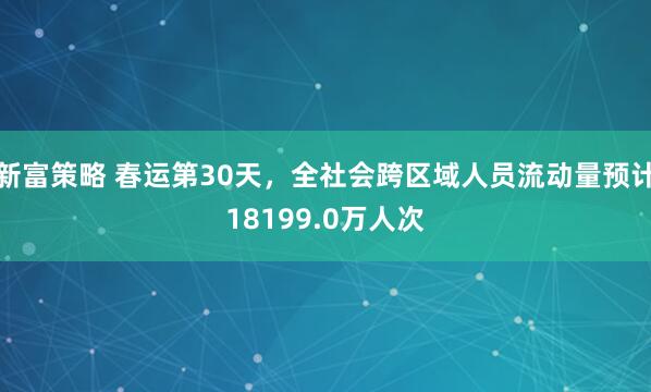 新富策略 春运第30天,全社会跨区域人员流动量预计18199.0万人次