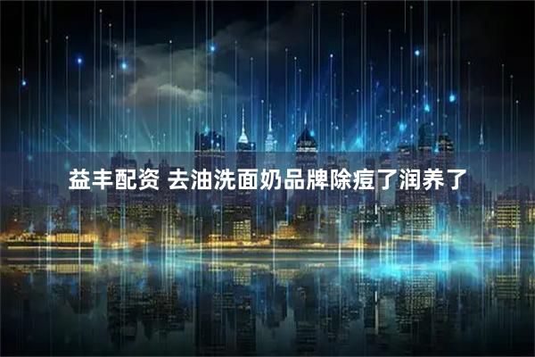 益丰配资 去油洗面奶品牌除痘了润养了