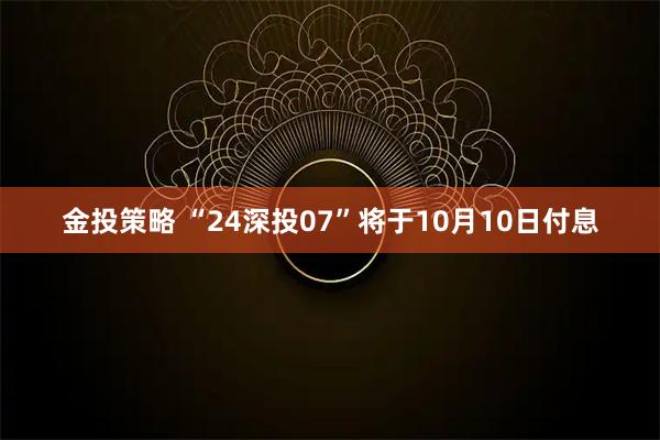 金投策略 “24深投07”将于10月10日付息