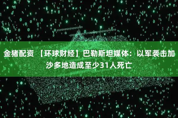 金猪配资 【环球财经】巴勒斯坦媒体:以军袭击加沙多地造成至少31人死亡