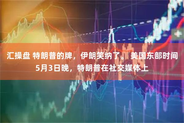 汇操盘 特朗普的牌，伊朗笑纳了。 美国东部时间5月3日晚，特朗普在社交媒体上