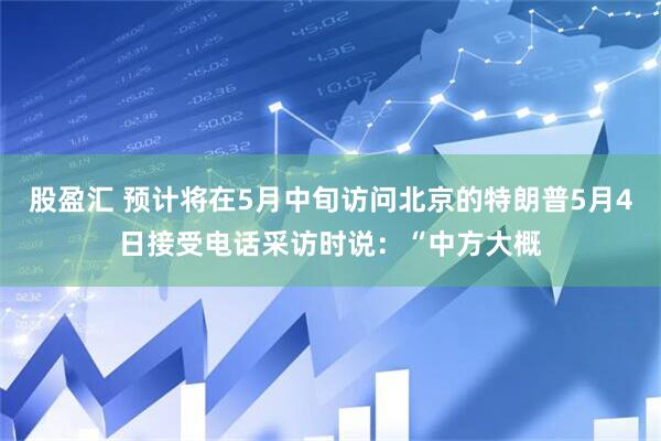 股盈汇 预计将在5月中旬访问北京的特朗普5月4日接受电话采访时说：“中方大概