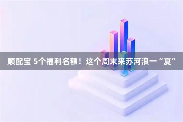 顺配宝 5个福利名额！这个周末来苏河浪一“夏”