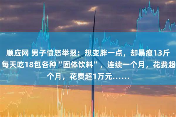 顺应网 男子愤怒举报:想变胖一点,却暴瘦13斤进了医院!每天吃18包各种“固体饮料”,连续一个月,花费超1万元……