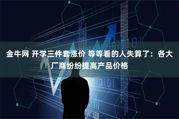 金牛网 开学三件套涨价 等等看的人失算了：各大厂商纷纷提高产品价格