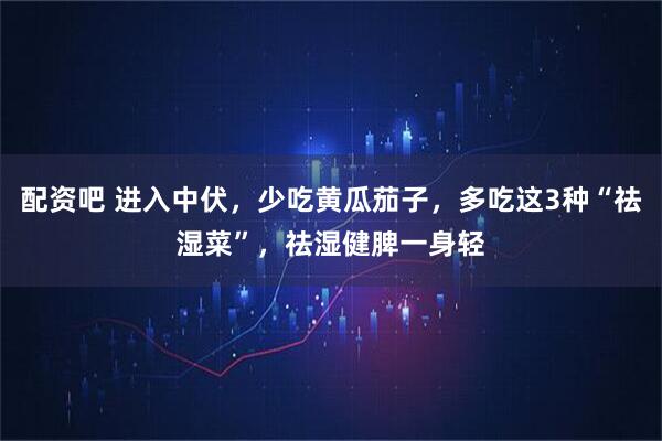 配资吧 进入中伏，少吃黄瓜茄子，多吃这3种“祛湿菜”，祛湿健脾一身轻